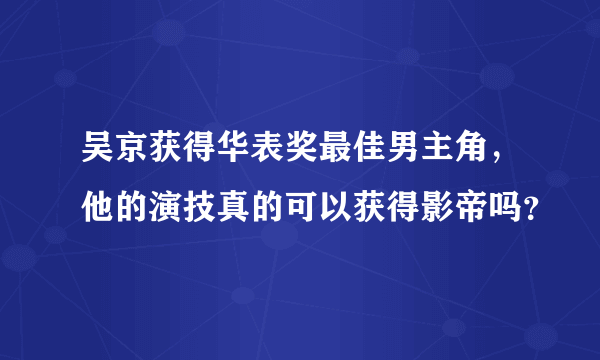 吴京获得华表奖最佳男主角，他的演技真的可以获得影帝吗？