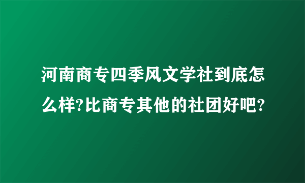 河南商专四季风文学社到底怎么样?比商专其他的社团好吧?