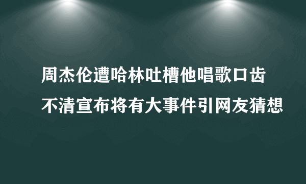 周杰伦遭哈林吐槽他唱歌口齿不清宣布将有大事件引网友猜想