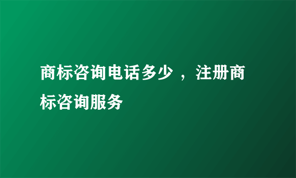 商标咨询电话多少 ，注册商标咨询服务