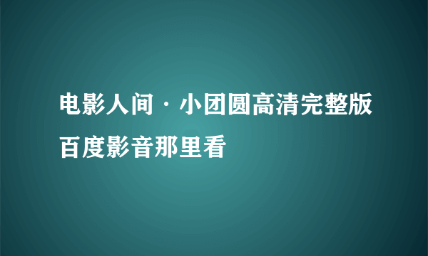 电影人间·小团圆高清完整版百度影音那里看