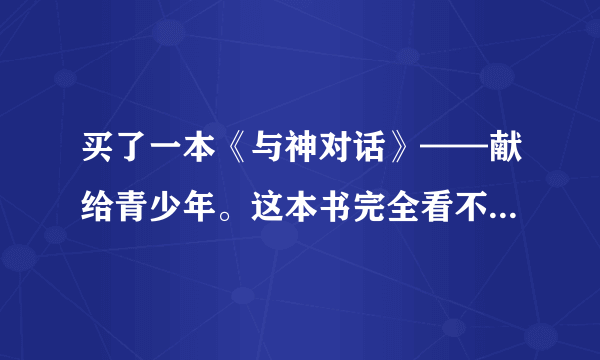 买了一本《与神对话》——献给青少年。这本书完全看不懂啊！我只相信科学。这本书在扯淡嘛？