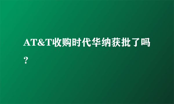 AT&T收购时代华纳获批了吗？