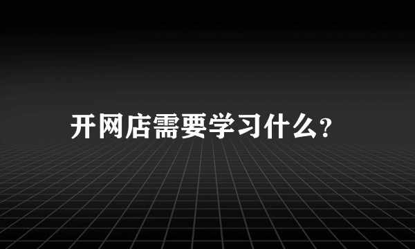 开网店需要学习什么？