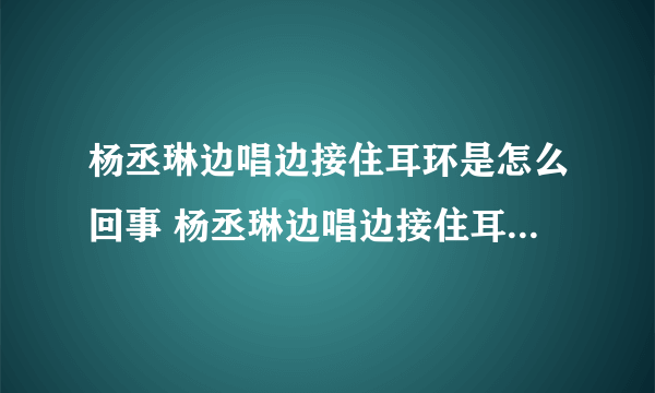 杨丞琳边唱边接住耳环是怎么回事 杨丞琳边唱边接住耳环是什么情况