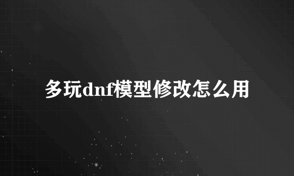 多玩dnf模型修改怎么用