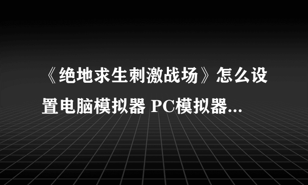 《绝地求生刺激战场》怎么设置电脑模拟器 PC模拟器设置操作