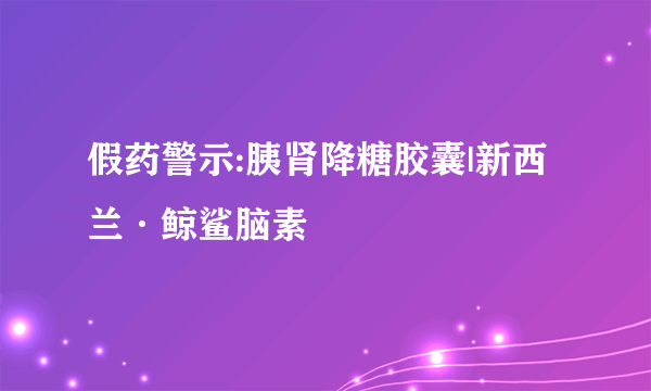 假药警示:胰肾降糖胶囊|新西兰·鲸鲨脑素