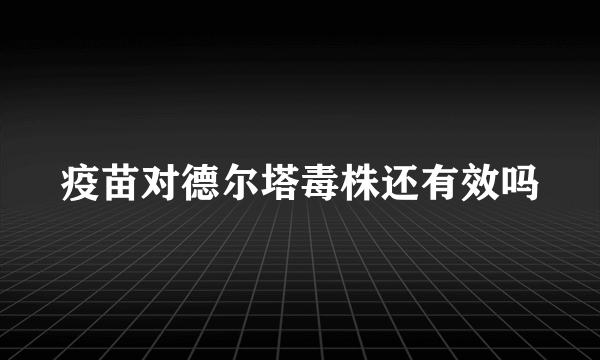 疫苗对德尔塔毒株还有效吗