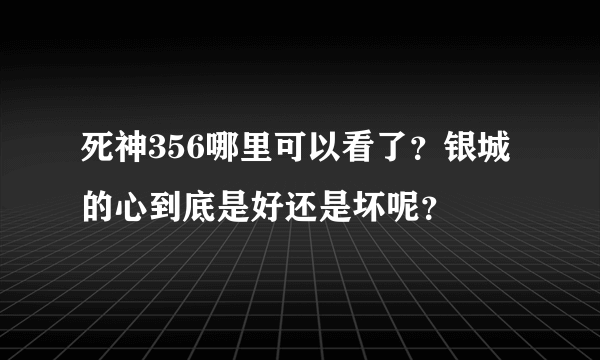 死神356哪里可以看了？银城的心到底是好还是坏呢？