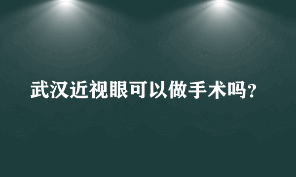 武汉近视眼可以做手术吗？