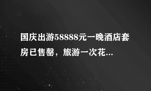 国庆出游58888元一晚酒店套房已售罄，旅游一次花这么多钱值吗？