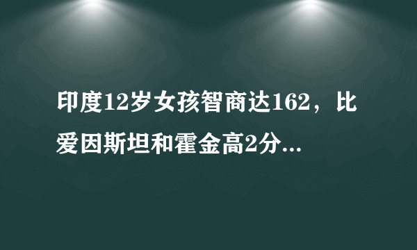 印度12岁女孩智商达162，比爱因斯坦和霍金高2分。你怎么看？