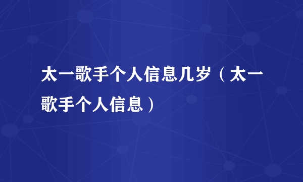 太一歌手个人信息几岁（太一歌手个人信息）