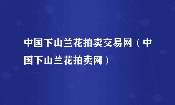 中国下山兰花拍卖交易网（中国下山兰花拍卖网）