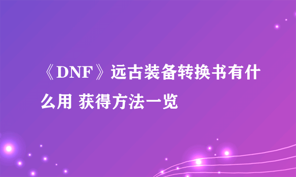 《DNF》远古装备转换书有什么用 获得方法一览