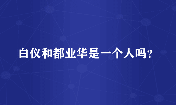 白仪和都业华是一个人吗？