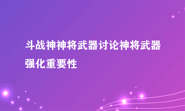 斗战神神将武器讨论神将武器强化重要性