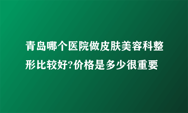 青岛哪个医院做皮肤美容科整形比较好?价格是多少很重要