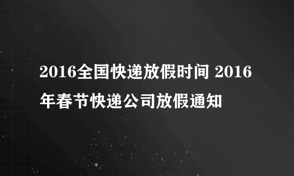 2016全国快递放假时间 2016年春节快递公司放假通知