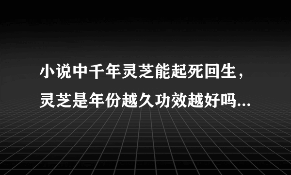 小说中千年灵芝能起死回生，灵芝是年份越久功效越好吗?蚂蚁庄园9月1日问题答案