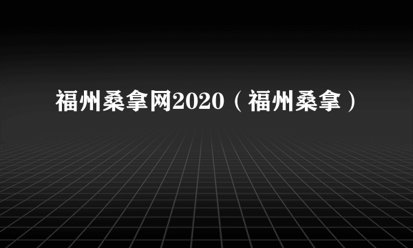 福州桑拿网2020（福州桑拿）