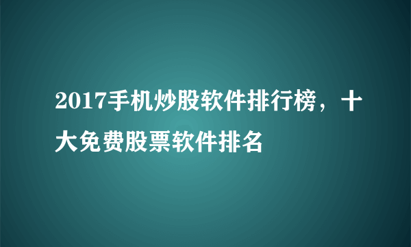 2017手机炒股软件排行榜，十大免费股票软件排名