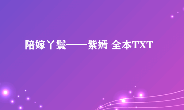 陪嫁丫鬟——紫嫣 全本TXT