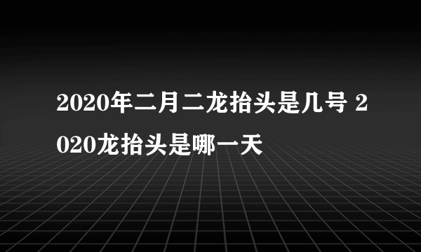 2020年二月二龙抬头是几号 2020龙抬头是哪一天