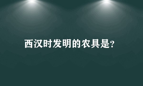 西汉时发明的农具是？