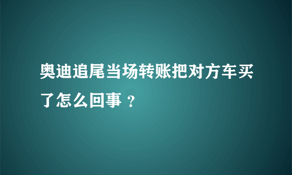 奥迪追尾当场转账把对方车买了怎么回事 ？