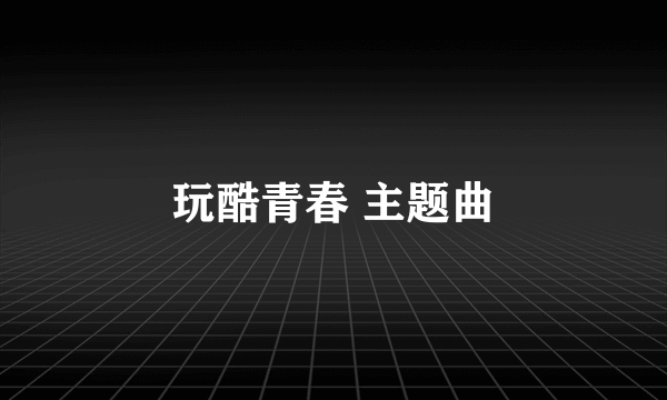 玩酷青春 主题曲