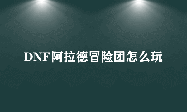 DNF阿拉德冒险团怎么玩