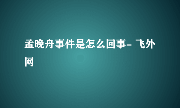 孟晚舟事件是怎么回事- 飞外网