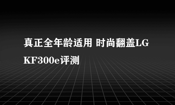 真正全年龄适用 时尚翻盖LG KF300e评测