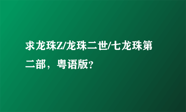 求龙珠Z/龙珠二世/七龙珠第二部，粤语版？