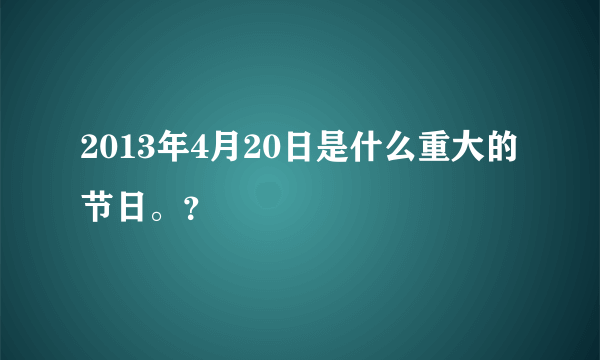 2013年4月20日是什么重大的节日。？