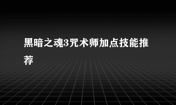 黑暗之魂3咒术师加点技能推荐