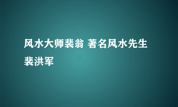 风水大师裴翁 著名风水先生裴洪军