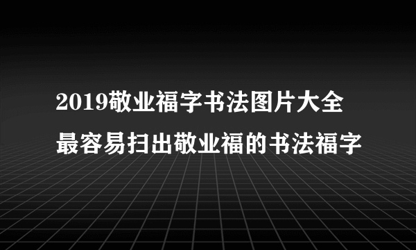 2019敬业福字书法图片大全 最容易扫出敬业福的书法福字