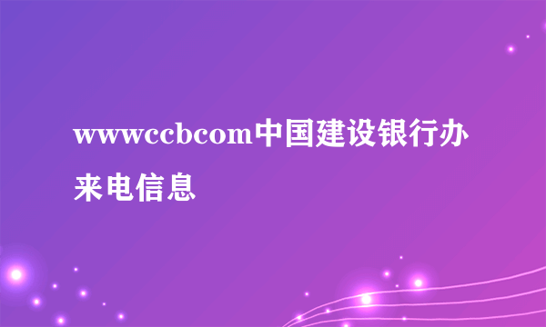 wwwccbcom中国建设银行办来电信息