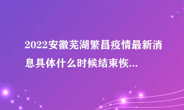 2022安徽芜湖繁昌疫情最新消息具体什么时候结束恢复正常-飞外网