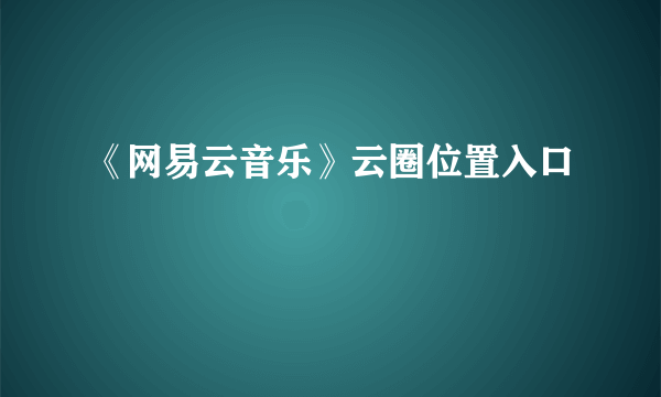 《网易云音乐》云圈位置入口