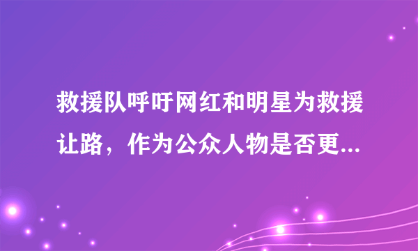 救援队呼吁网红和明星为救援让路，作为公众人物是否更该做好表率？