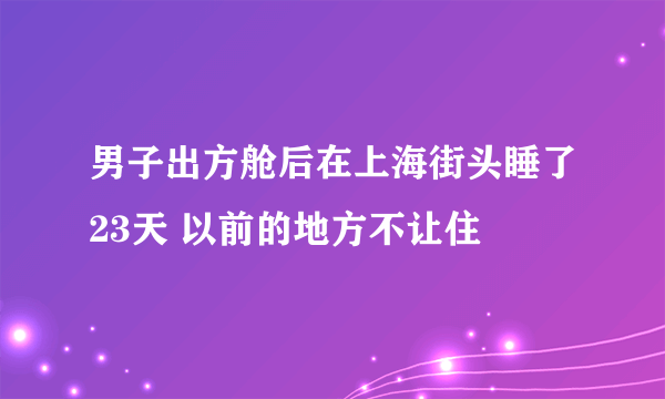 男子出方舱后在上海街头睡了23天 以前的地方不让住