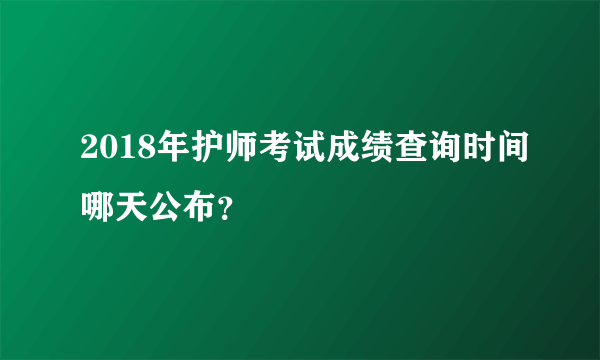 2018年护师考试成绩查询时间哪天公布？