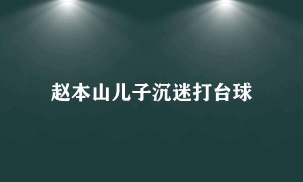 赵本山儿子沉迷打台球