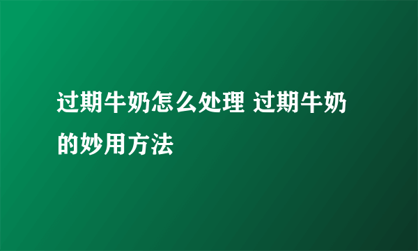 过期牛奶怎么处理 过期牛奶的妙用方法