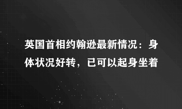 英国首相约翰逊最新情况：身体状况好转，已可以起身坐着