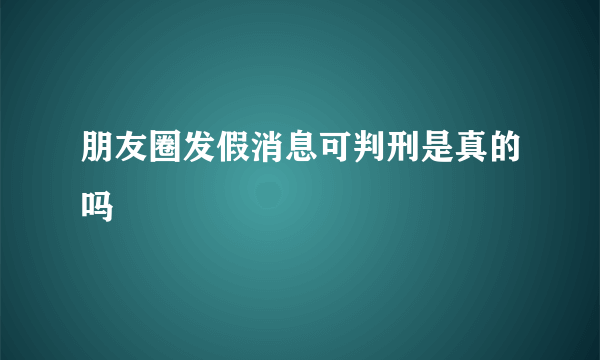 朋友圈发假消息可判刑是真的吗